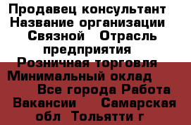 Продавец-консультант › Название организации ­ Связной › Отрасль предприятия ­ Розничная торговля › Минимальный оклад ­ 49 000 - Все города Работа » Вакансии   . Самарская обл.,Тольятти г.